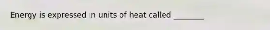 Energy is expressed in units of heat called ________