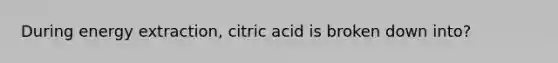 During energy extraction, citric acid is broken down into?