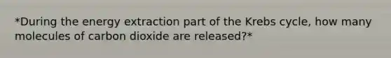 *During the energy extraction part of the Krebs cycle, how many molecules of carbon dioxide are released?*