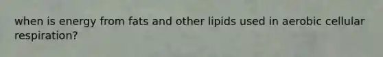 when is energy from fats and other lipids used in aerobic cellular respiration?