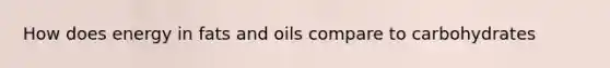 How does energy in <a href='https://www.questionai.com/knowledge/kFtRJhfkoe-fats-and-oils' class='anchor-knowledge'>fats and oils</a> compare to carbohydrates