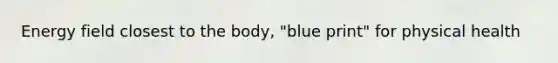 Energy field closest to the body, "blue print" for physical health