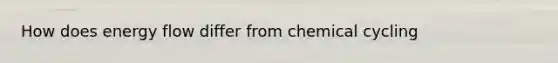 How does <a href='https://www.questionai.com/knowledge/kwLSHuYdqg-energy-flow' class='anchor-knowledge'>energy flow</a> differ from chemical cycling