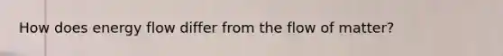 How does energy flow differ from the flow of matter?