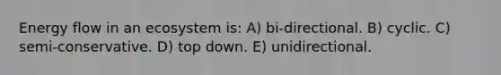 <a href='https://www.questionai.com/knowledge/kwLSHuYdqg-energy-flow' class='anchor-knowledge'>energy flow</a> in an ecosystem is: A) bi-directional. B) cyclic. C) semi-conservative. D) top down. E) unidirectional.