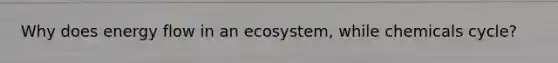 Why does energy flow in an ecosystem, while chemicals cycle?