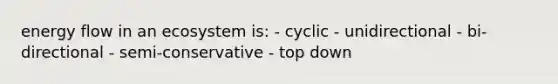 energy flow in an ecosystem is: - cyclic - unidirectional - bi-directional - semi-conservative - top down