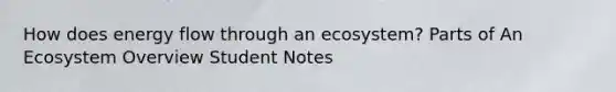 How does <a href='https://www.questionai.com/knowledge/kwLSHuYdqg-energy-flow' class='anchor-knowledge'>energy flow</a> through an ecosystem? Parts of An Ecosystem Overview Student Notes