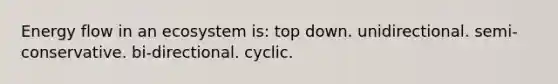 Energy flow in an ecosystem is: top down. unidirectional. semi-conservative. bi-directional. cyclic.