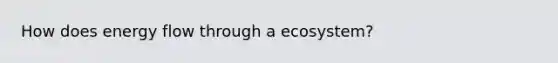 How does <a href='https://www.questionai.com/knowledge/kwLSHuYdqg-energy-flow' class='anchor-knowledge'>energy flow</a> through a ecosystem?