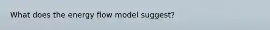 What does the energy flow model suggest?