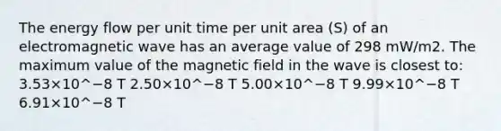 The energy flow per unit time per unit area (S) of an electromagnetic wave has an average value of 298 mW/m2. The maximum value of the magnetic field in the wave is closest to: 3.53×10^−8 T 2.50×10^−8 T 5.00×10^−8 T 9.99×10^−8 T 6.91×10^−8 T