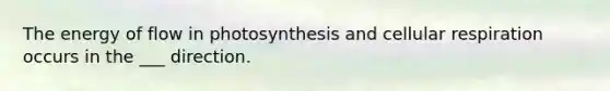 The energy of flow in photosynthesis and cellular respiration occurs in the ___ direction.