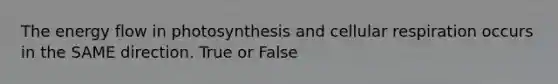 The energy flow in photosynthesis and cellular respiration occurs in the SAME direction. True or False