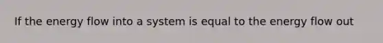 If the energy flow into a system is equal to the energy flow out