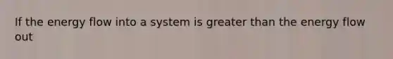 If the energy flow into a system is greater than the energy flow out