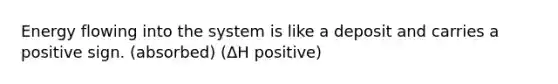 Energy flowing into the system is like a deposit and carries a positive sign. (absorbed) (ΔH positive)