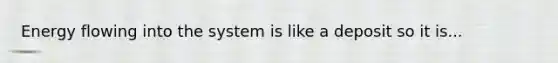 <a href='https://www.questionai.com/knowledge/kwLSHuYdqg-energy-flow' class='anchor-knowledge'>energy flow</a>ing into the system is like a deposit so it is...