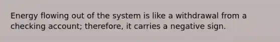 Energy flowing out of the system is like a withdrawal from a checking account; therefore, it carries a negative sign.