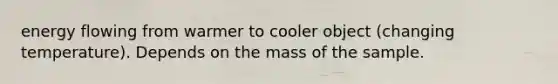 <a href='https://www.questionai.com/knowledge/kwLSHuYdqg-energy-flow' class='anchor-knowledge'>energy flow</a>ing from warmer to cooler object (changing temperature). Depends on the mass of the sample.