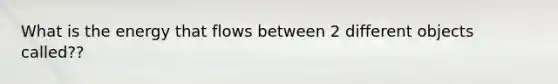 What is the energy that flows between 2 different objects called??