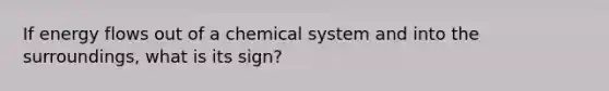 If energy flows out of a chemical system and into the surroundings, what is its sign?