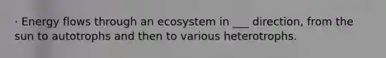 · Energy flows through an ecosystem in ___ direction, from the sun to autotrophs and then to various heterotrophs.