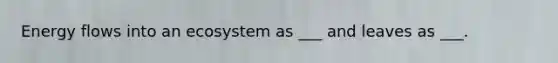 Energy flows into an ecosystem as ___ and leaves as ___.