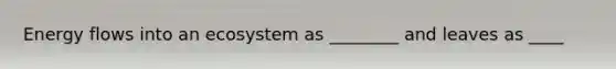 Energy flows into an ecosystem as ________ and leaves as ____