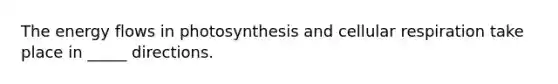 The energy flows in photosynthesis and cellular respiration take place in _____ directions.