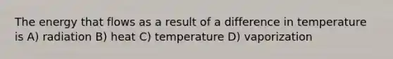 The energy that flows as a result of a difference in temperature is A) radiation B) heat C) temperature D) vaporization