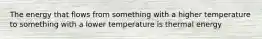 The energy that flows from something with a higher temperature to something with a lower temperature is thermal energy