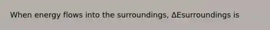 When <a href='https://www.questionai.com/knowledge/kwLSHuYdqg-energy-flow' class='anchor-knowledge'>energy flow</a>s into the surroundings, ΔEsurroundings is