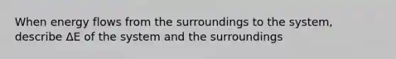 When energy flows from the surroundings to the system, describe ΔE of the system and the surroundings