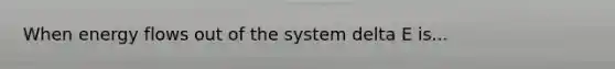 When energy flows out of the system delta E is...