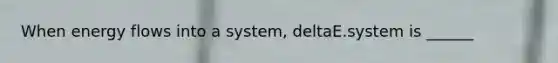 When energy flows into a system, deltaE.system is ______