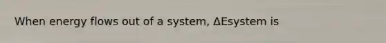 When <a href='https://www.questionai.com/knowledge/kwLSHuYdqg-energy-flow' class='anchor-knowledge'>energy flow</a>s out of a system, ΔEsystem is