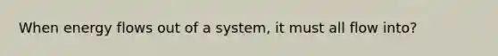 When <a href='https://www.questionai.com/knowledge/kwLSHuYdqg-energy-flow' class='anchor-knowledge'>energy flow</a>s out of a system, it must all flow into?