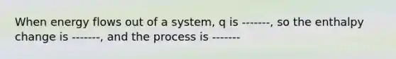 When energy flows out of a system, q is -------, so the enthalpy change is -------, and the process is -------