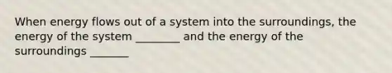 When energy flows out of a system into the surroundings, the energy of the system ________ and the energy of the surroundings _______