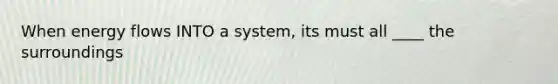 When energy flows INTO a system, its must all ____ the surroundings