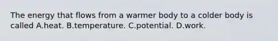 The energy that flows from a warmer body to a colder body is called A.heat. B.temperature. C.potential. D.work.