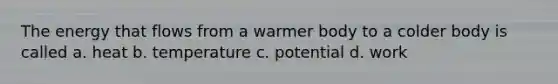 The energy that flows from a warmer body to a colder body is called a. heat b. temperature c. potential d. work