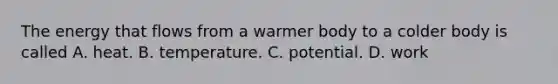 The energy that flows from a warmer body to a colder body is called A. heat. B. temperature. C. potential. D. work