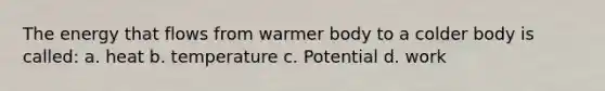 The energy that flows from warmer body to a colder body is called: a. heat b. temperature c. Potential d. work