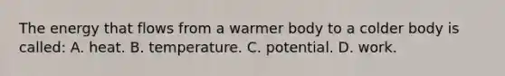 The energy that flows from a warmer body to a colder body is called: A. heat. B. temperature. C. potential. D. work.