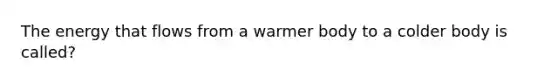 The energy that flows from a warmer body to a colder body is called?