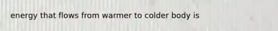 energy that flows from warmer to colder body is