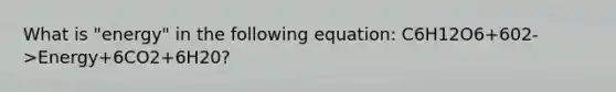 What is "energy" in the following equation: C6H12O6+602->Energy+6CO2+6H20?