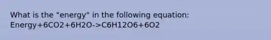 What is the "energy" in the following equation: Energy+6CO2+6H2O->C6H12O6+6O2